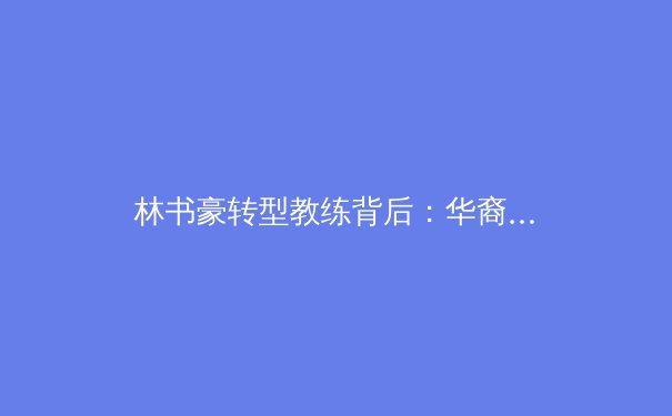 林书豪转型教练背后：华裔球员的生存困境与文化突围 - 2