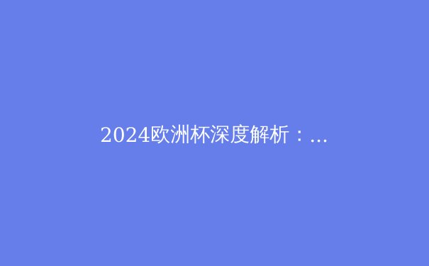 2024欧洲杯深度解析：战术革命与新王登基，足球未来已来 - 4