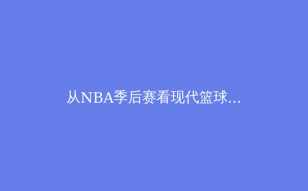 从NBA季后赛看现代篮球的战术演进：数据分析如何重塑比赛格局 - 2