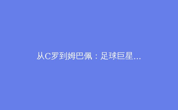 从C罗到姆巴佩：足球巨星更迭背后的战术革命与商业逻辑
