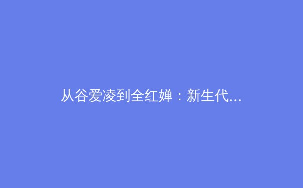 从谷爱凌到全红婵：新生代运动员如何重塑体育产业价值与商业格局 - 4
